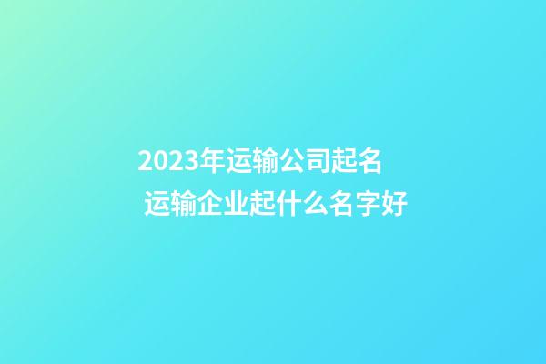 2023年运输公司起名 运输企业起什么名字好-第1张-公司起名-玄机派